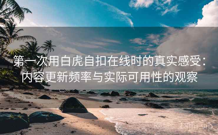 第一次用白虎自扣在线时的真实感受：内容更新频率与实际可用性的观察  第2张