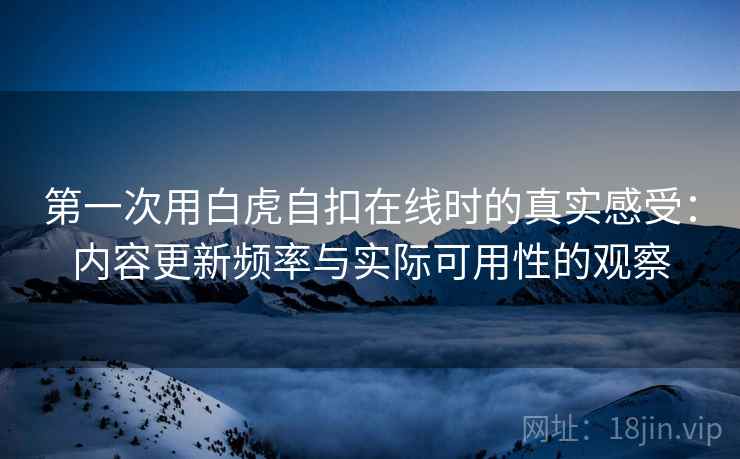 第一次用白虎自扣在线时的真实感受：内容更新频率与实际可用性的观察  第1张