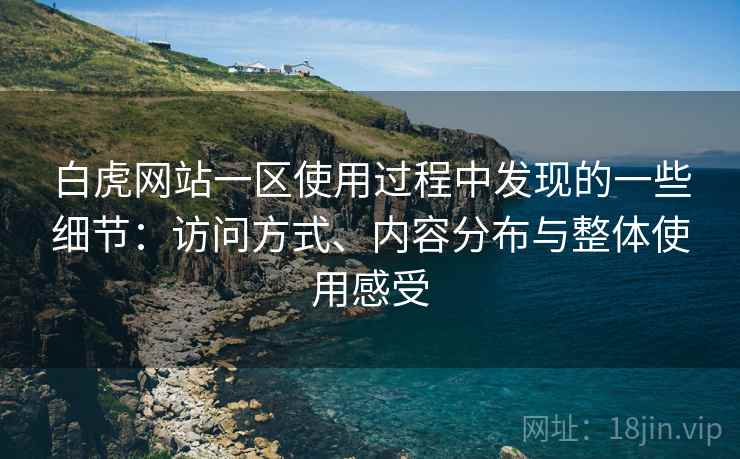 白虎网站一区使用过程中发现的一些细节：访问方式、内容分布与整体使用感受  第1张