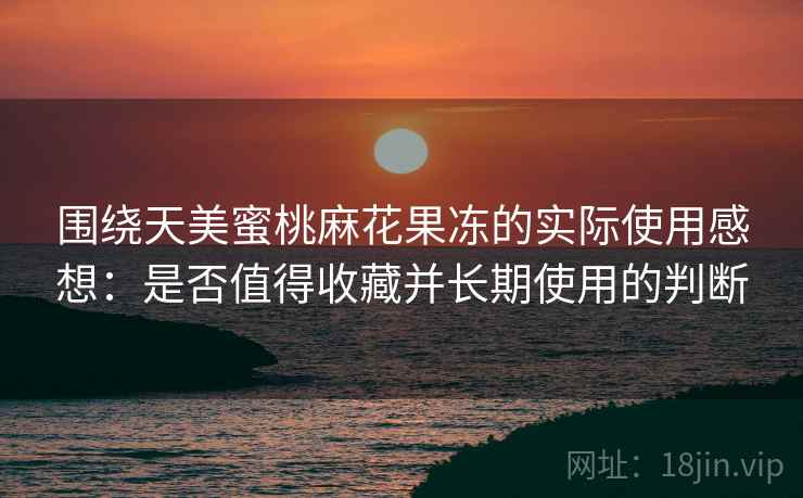 围绕天美蜜桃麻花果冻的实际使用感想：是否值得收藏并长期使用的判断  第1张