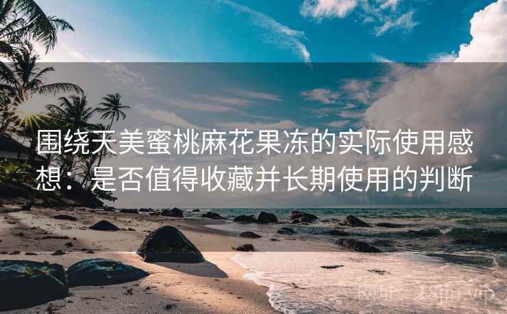 围绕天美蜜桃麻花果冻的实际使用感想：是否值得收藏并长期使用的判断  第2张