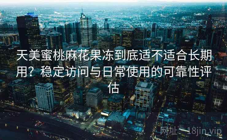 天美蜜桃麻花果冻到底适不适合长期用？稳定访问与日常使用的可靠性评估  第1张