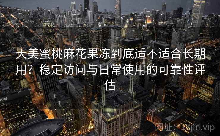 天美蜜桃麻花果冻到底适不适合长期用？稳定访问与日常使用的可靠性评估  第2张