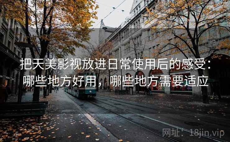 把天美影视放进日常使用后的感受：哪些地方好用，哪些地方需要适应  第1张