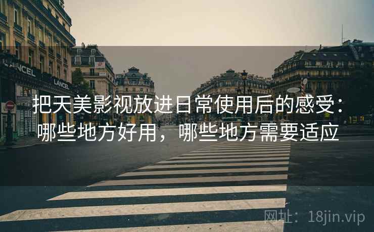 把天美影视放进日常使用后的感受：哪些地方好用，哪些地方需要适应  第2张