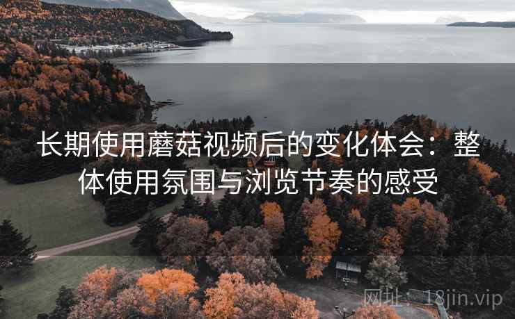 长期使用蘑菇视频后的变化体会：整体使用氛围与浏览节奏的感受  第1张