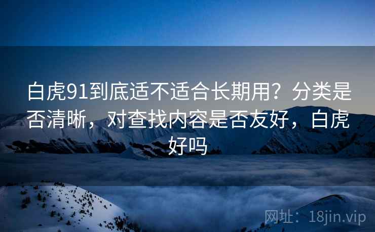 白虎91到底适不适合长期用？分类是否清晰，对查找内容是否友好，白虎好吗  第2张