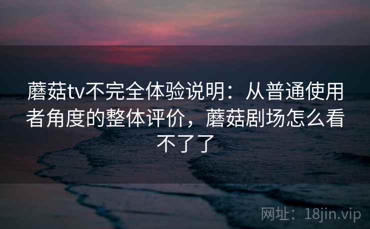 蘑菇tv不完全体验说明：从普通使用者角度的整体评价，蘑菇剧场怎么看不了了  第2张