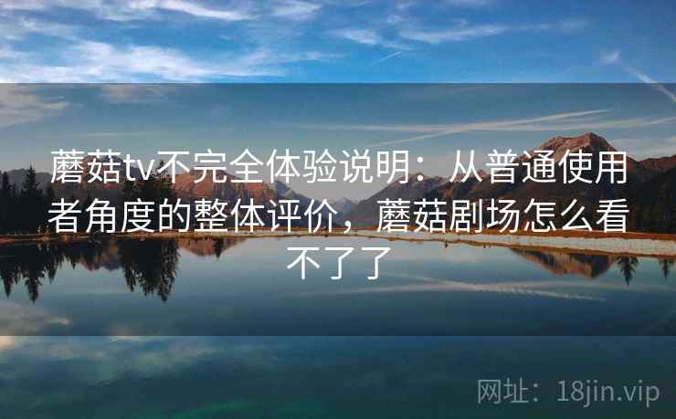 蘑菇tv不完全体验说明：从普通使用者角度的整体评价，蘑菇剧场怎么看不了了  第1张