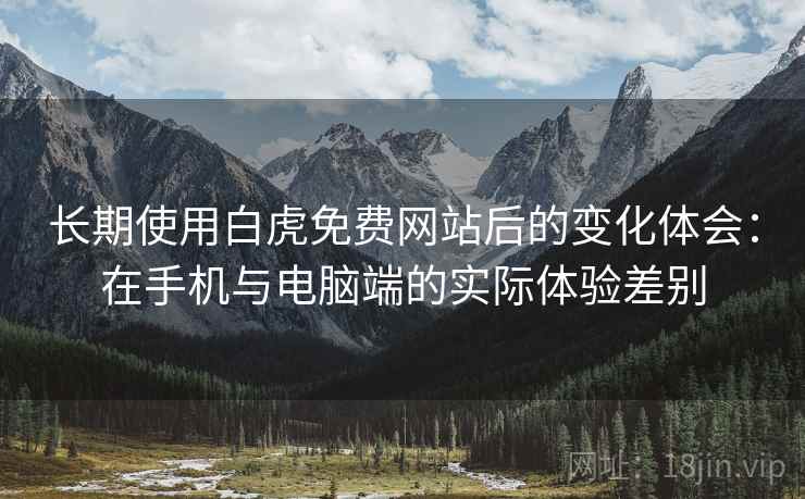 长期使用白虎免费网站后的变化体会：在手机与电脑端的实际体验差别  第2张