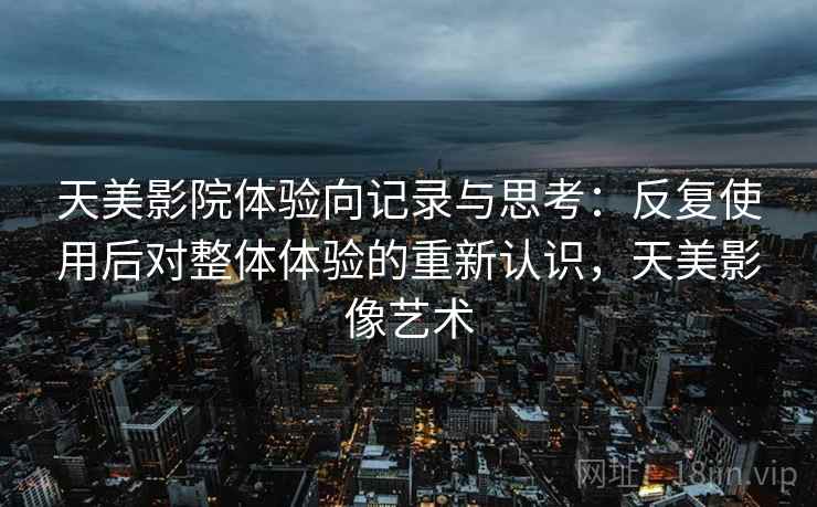 天美影院体验向记录与思考：反复使用后对整体体验的重新认识，天美影像艺术  第1张
