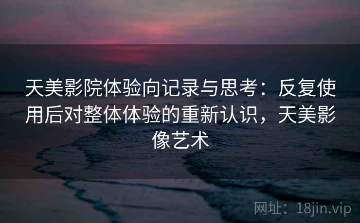 天美影院体验向记录与思考：反复使用后对整体体验的重新认识，天美影像艺术  第2张