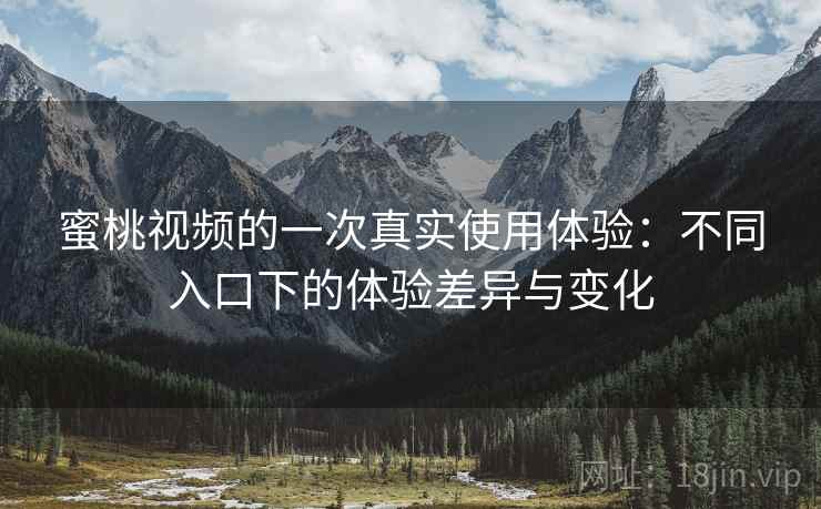 蜜桃视频的一次真实使用体验：不同入口下的体验差异与变化  第1张