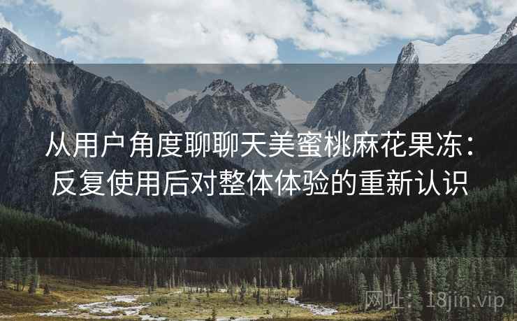 从用户角度聊聊天美蜜桃麻花果冻：反复使用后对整体体验的重新认识  第2张