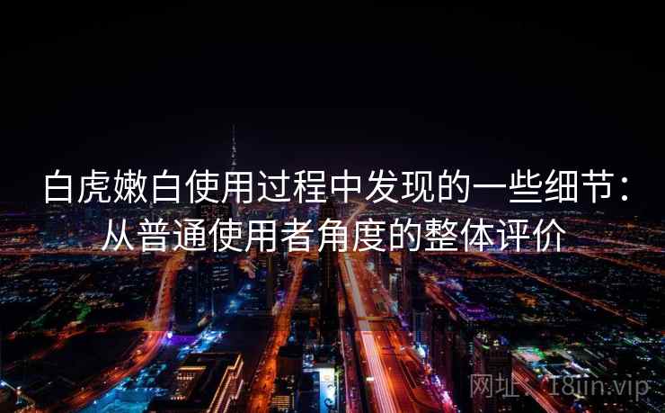 白虎嫩白使用过程中发现的一些细节：从普通使用者角度的整体评价  第1张