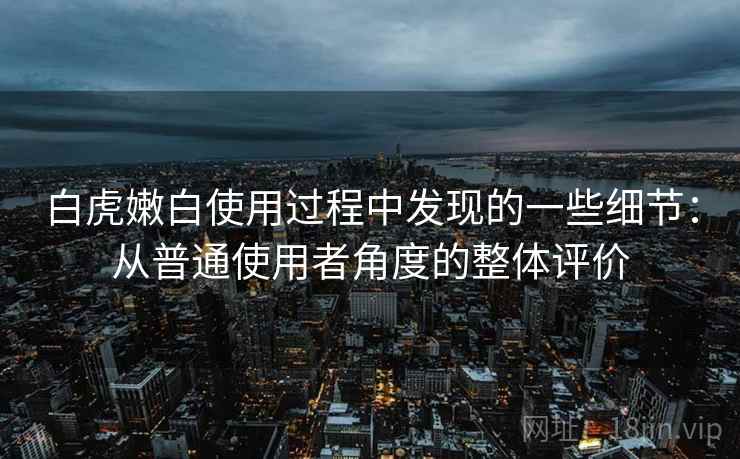 白虎嫩白使用过程中发现的一些细节：从普通使用者角度的整体评价  第2张