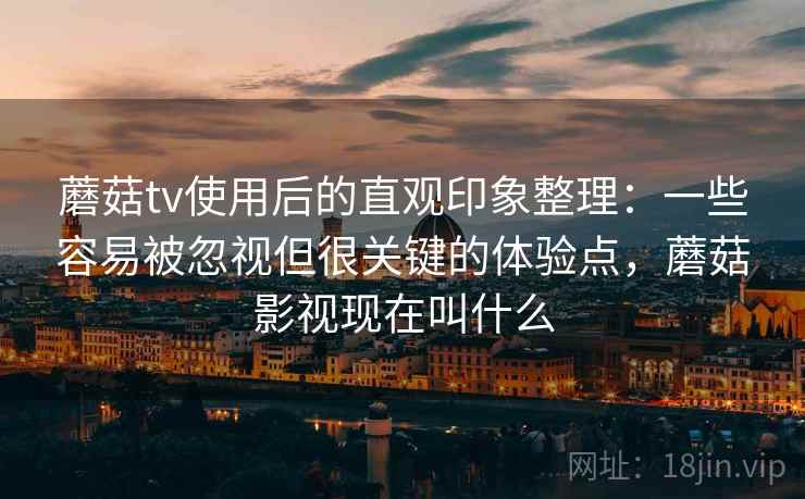蘑菇tv使用后的直观印象整理：一些容易被忽视但很关键的体验点，蘑菇影视现在叫什么  第2张