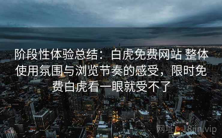 阶段性体验总结：白虎免费网站 整体使用氛围与浏览节奏的感受，限时免费白虎看一眼就受不了  第1张