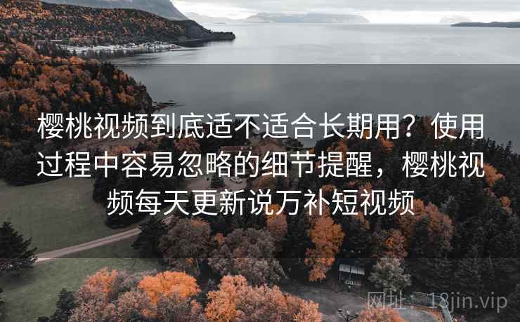 樱桃视频到底适不适合长期用？使用过程中容易忽略的细节提醒，樱桃视频每天更新说万补短视频  第1张