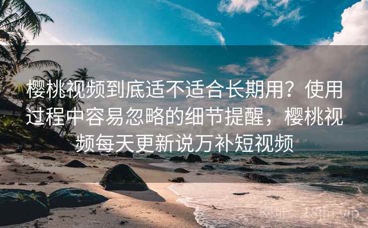 樱桃视频到底适不适合长期用？使用过程中容易忽略的细节提醒，樱桃视频每天更新说万补短视频  第2张