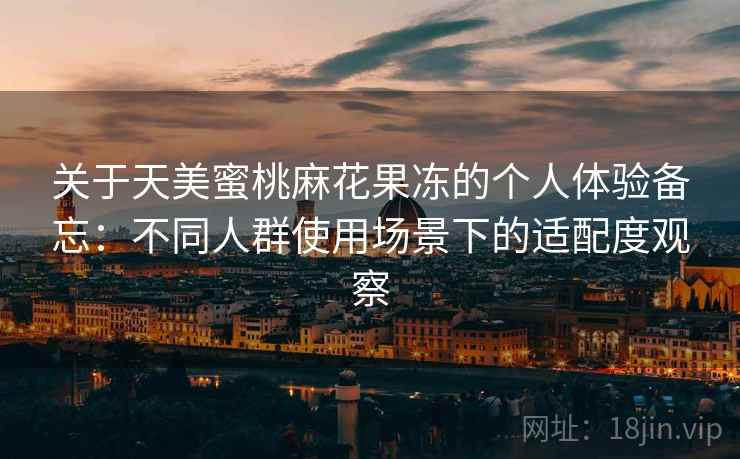 关于天美蜜桃麻花果冻的个人体验备忘：不同人群使用场景下的适配度观察  第2张
