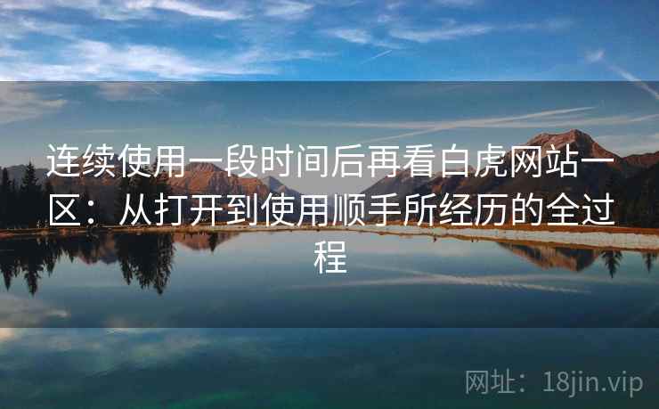 连续使用一段时间后再看白虎网站一区：从打开到使用顺手所经历的全过程  第2张