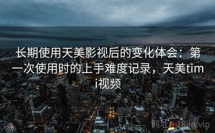 长期使用天美影视后的变化体会：第一次使用时的上手难度记录，天美timi视频  第1张