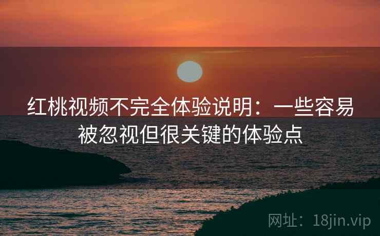 红桃视频不完全体验说明：一些容易被忽视但很关键的体验点  第1张