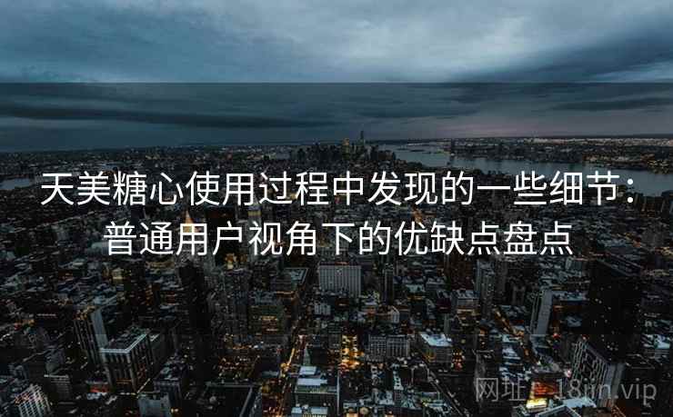 天美糖心使用过程中发现的一些细节：普通用户视角下的优缺点盘点  第2张