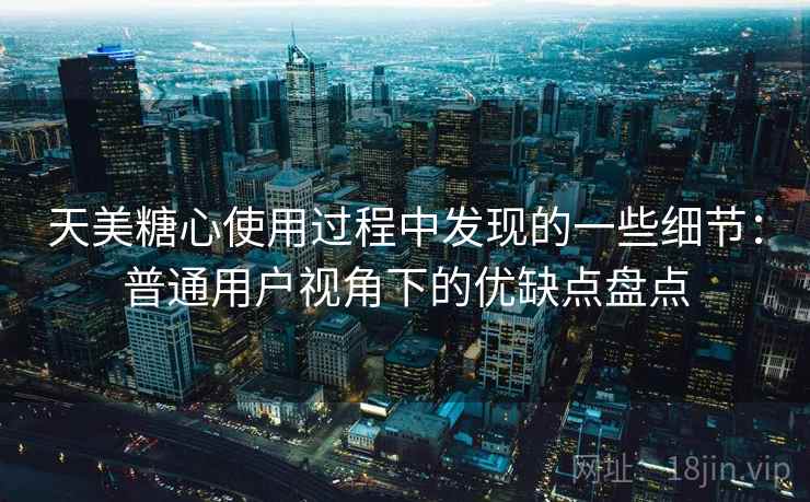 天美糖心使用过程中发现的一些细节：普通用户视角下的优缺点盘点  第1张