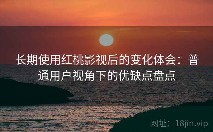 长期使用红桃影视后的变化体会:普通用户视角下的优缺点盘点 第1张 长期使用红桃影视后的变化体会:普通用户视角下的优缺点盘点 第1张