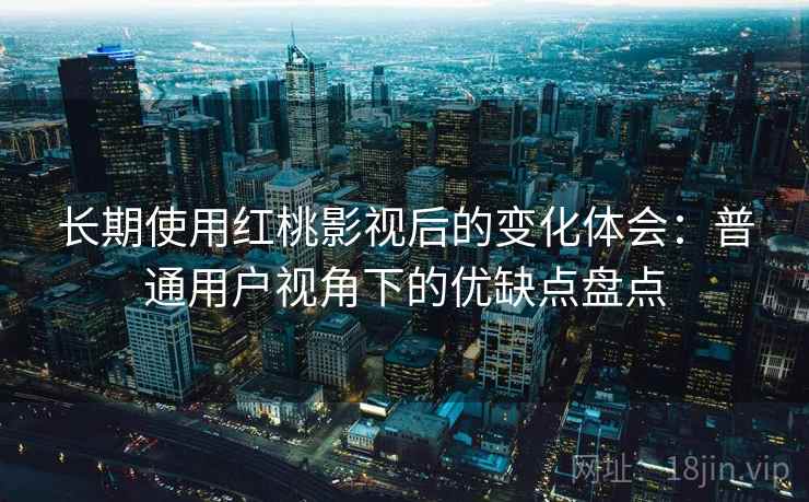 长期使用红桃影视后的变化体会:普通用户视角下的优缺点盘点 第2张 长期使用红桃影视后的变化体会:普通用户视角下的优缺点盘点 第2张