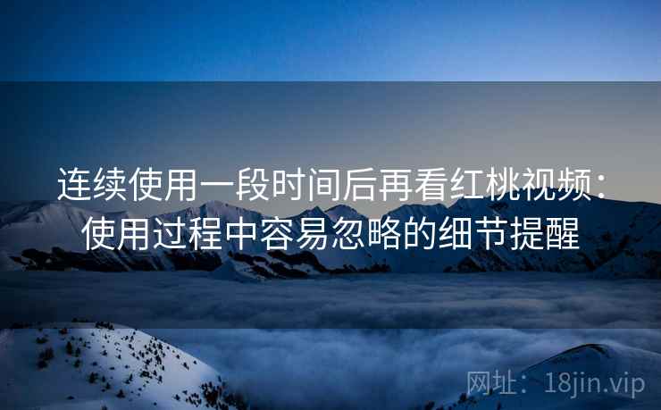 连续使用一段时间后再看红桃视频:使用过程中容易忽略的细节提醒 第1张 连续使用一段时间后再看红桃视频:使用过程中容易忽略的细节提醒 第1张