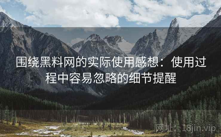 围绕黑料网的实际使用感想:使用过程中容易忽略的细节提醒 第1张 围绕黑料网的实际使用感想:使用过程中容易忽略的细节提醒 第1张