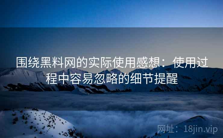 围绕黑料网的实际使用感想:使用过程中容易忽略的细节提醒 第2张 围绕黑料网的实际使用感想:使用过程中容易忽略的细节提醒 第2张