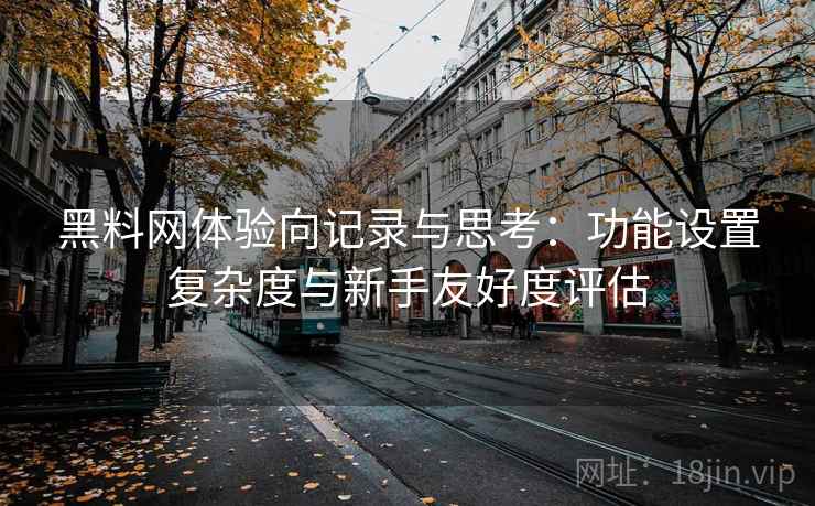 黑料网体验向记录与思考:功能设置复杂度与新手友好度评估 第2张 黑料网体验向记录与思考:功能设置复杂度与新手友好度评估 第2张