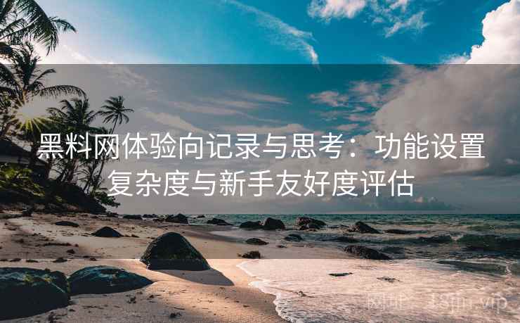 黑料网体验向记录与思考:功能设置复杂度与新手友好度评估 第1张 黑料网体验向记录与思考:功能设置复杂度与新手友好度评估 第1张
