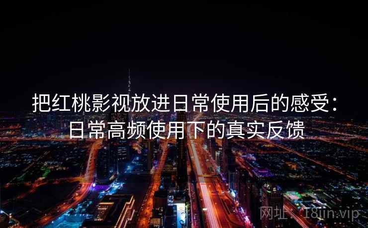把红桃影视放进日常使用后的感受:日常高频使用下的真实反馈 第2张 把红桃影视放进日常使用后的感受:日常高频使用下的真实反馈 第2张