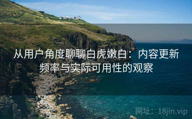 从用户角度聊聊白虎嫩白:内容更新频率与实际可用性的观察 第1张 从用户角度聊聊白虎嫩白:内容更新频率与实际可用性的观察 第1张