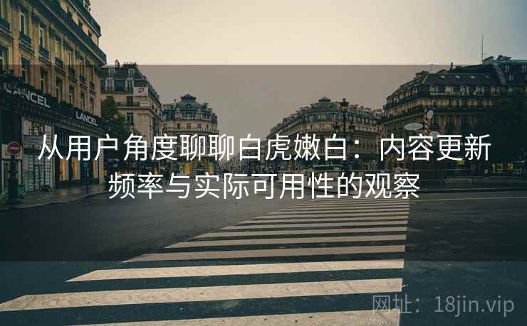从用户角度聊聊白虎嫩白:内容更新频率与实际可用性的观察 第2张 从用户角度聊聊白虎嫩白:内容更新频率与实际可用性的观察 第2张