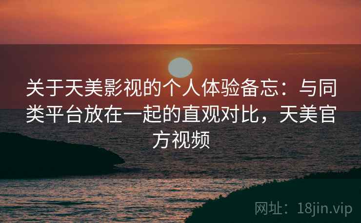 关于天美影视的个人体验备忘:与同类平台放在一起的直观对比,天美官方视频 第1张 关于天美影视的个人体验备忘:与同类平台放在一起的直观对比,天美官方视频 第1张