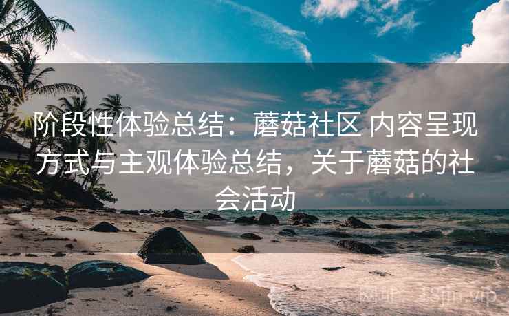 阶段性体验总结:蘑菇社区 内容呈现方式与主观体验总结,关于蘑菇的社会活动 第1张 阶段性体验总结:蘑菇社区 内容呈现方式与主观体验总结,关于蘑菇的社会活动 第1张