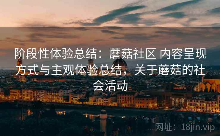 阶段性体验总结:蘑菇社区 内容呈现方式与主观体验总结,关于蘑菇的社会活动 第2张 阶段性体验总结:蘑菇社区 内容呈现方式与主观体验总结,关于蘑菇的社会活动 第2张