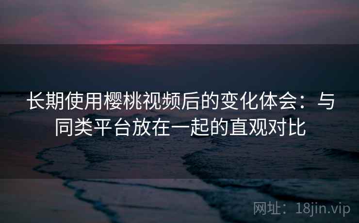 长期使用樱桃视频后的变化体会:与同类平台放在一起的直观对比 第1张 长期使用樱桃视频后的变化体会:与同类平台放在一起的直观对比 第1张