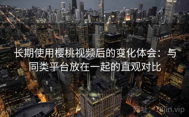 长期使用樱桃视频后的变化体会:与同类平台放在一起的直观对比 第2张 长期使用樱桃视频后的变化体会:与同类平台放在一起的直观对比 第2张