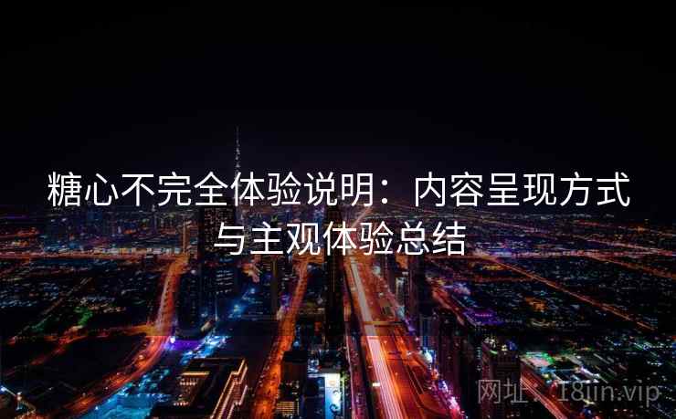 糖心不完全体验说明:内容呈现方式与主观体验总结 第2张 糖心不完全体验说明:内容呈现方式与主观体验总结 第2张
