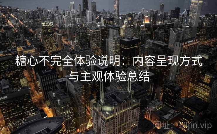 糖心不完全体验说明:内容呈现方式与主观体验总结 第1张 糖心不完全体验说明:内容呈现方式与主观体验总结 第1张