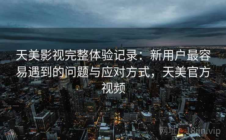 天美影视完整体验记录:新用户最容易遇到的问题与应对方式,天美官方视频 第1张 天美影视完整体验记录:新用户最容易遇到的问题与应对方式,天美官方视频 第1张
