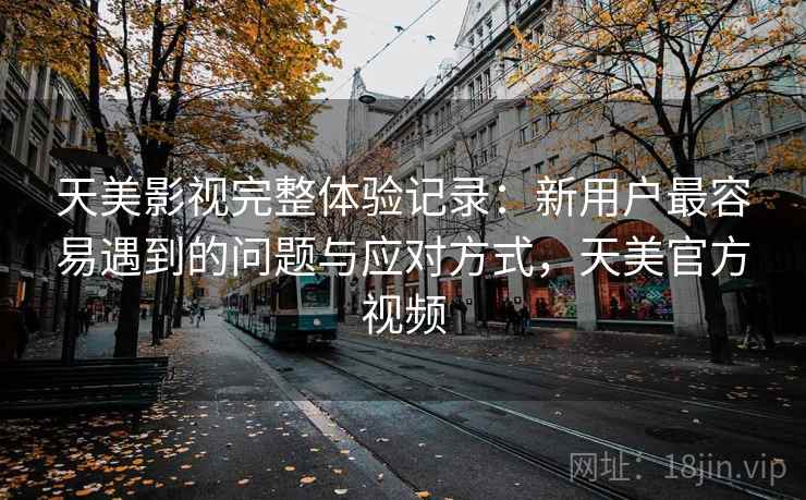 天美影视完整体验记录:新用户最容易遇到的问题与应对方式,天美官方视频 第2张 天美影视完整体验记录:新用户最容易遇到的问题与应对方式,天美官方视频 第2张