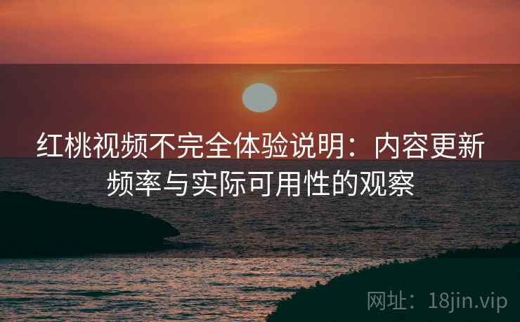 红桃视频不完全体验说明:内容更新频率与实际可用性的观察 第2张 红桃视频不完全体验说明:内容更新频率与实际可用性的观察 第2张